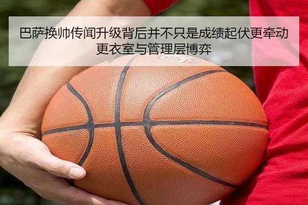 巴萨换帅传闻升级背后并不只是成绩起伏更牵动更衣室与管理层博弈